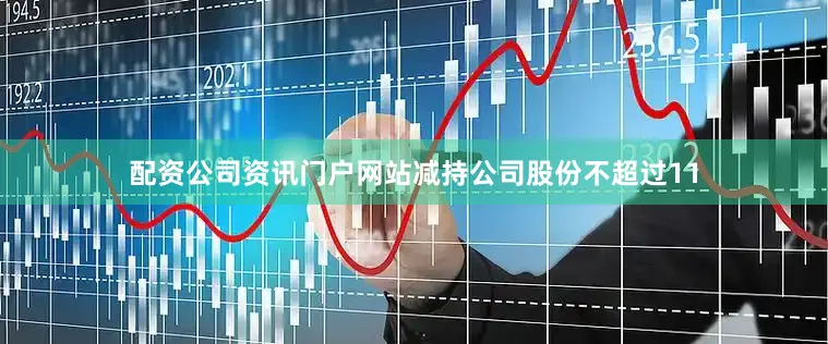 配资公司资讯门户网站减持公司股份不超过11