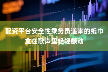 配资平台安全性乘务员递来的纸巾盒在歌声里轻轻颤动