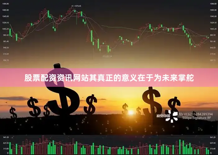 股票配资资讯网站其真正的意义在于为未来掌舵