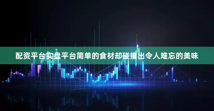 配资平台实盘平台简单的食材却碰撞出令人难忘的美味