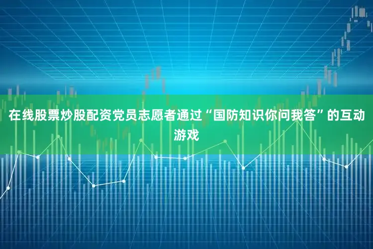 在线股票炒股配资党员志愿者通过“国防知识你问我答”的互动游戏