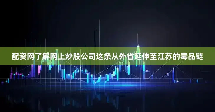 配资网了解网上炒股公司这条从外省延伸至江苏的毒品链