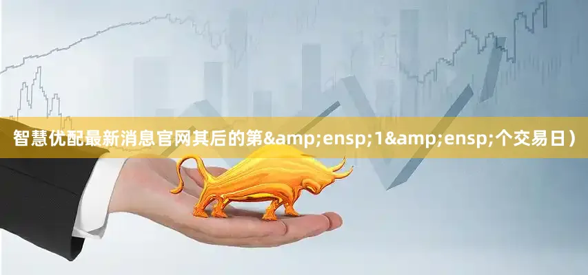 智慧优配最新消息官网其后的第&ensp;1&ensp;个交易日）