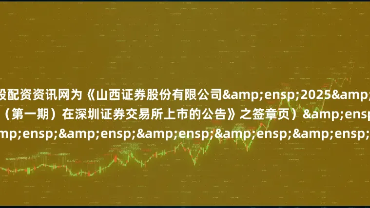 炒股配资资讯网为《山西证券股份有限公司&ensp;2025&ensp;年面向专业投资者公开发行公司债券（第一期）在深圳证券交易所上市的公告》之签章页）&ensp;&ensp;&ensp;&ensp;&ensp;&ensp;&ensp;&ensp;&ensp;&ensp;&ensp;&ensp;&ensp;&ensp;&ensp;&ensp;&ensp;&ensp;&ensp;&ensp;&ensp