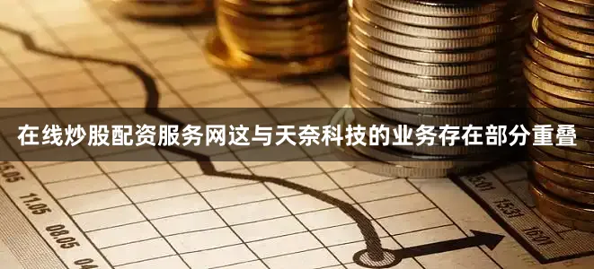 在线炒股配资服务网这与天奈科技的业务存在部分重叠