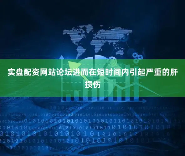 实盘配资网站论坛进而在短时间内引起严重的肝损伤