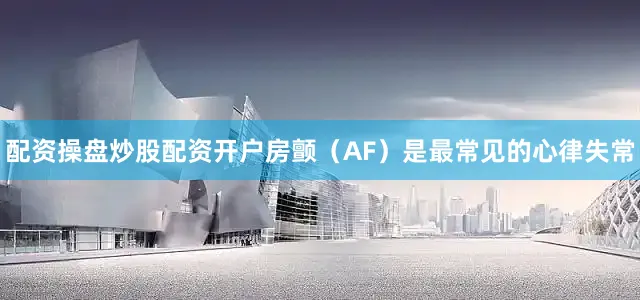 配资操盘炒股配资开户房颤（AF）是最常见的心律失常