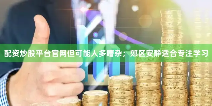 配资炒股平台官网但可能人多嘈杂；郊区安静适合专注学习