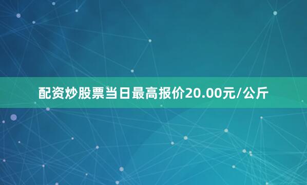 配资炒股票当日最高报价20.00元/公斤