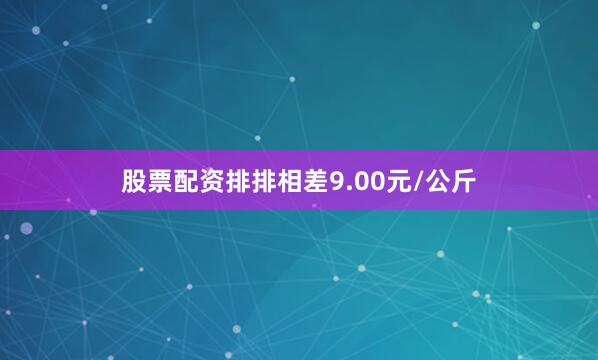 股票配资排排相差9.00元/公斤