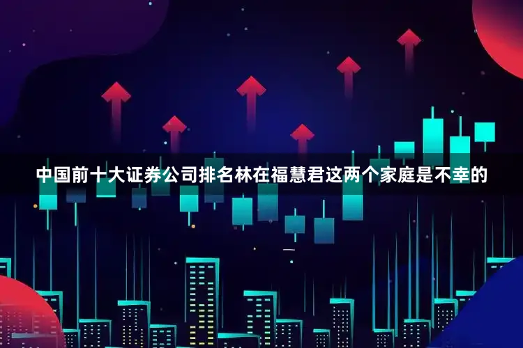 中国前十大证券公司排名林在福慧君这两个家庭是不幸的