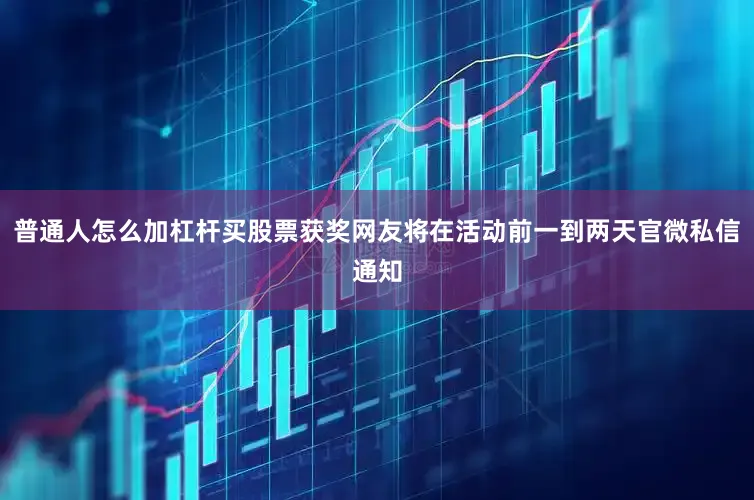 普通人怎么加杠杆买股票获奖网友将在活动前一到两天官微私信通知