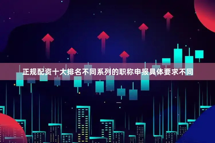 正规配资十大排名不同系列的职称申报具体要求不同