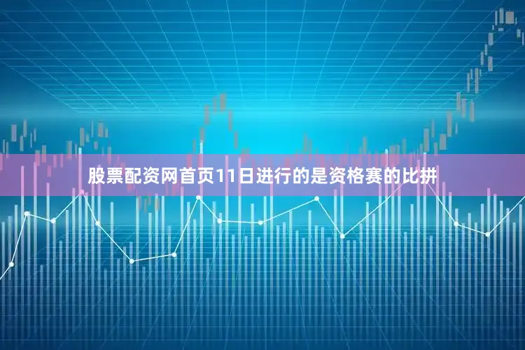 股票配资网首页11日进行的是资格赛的比拼