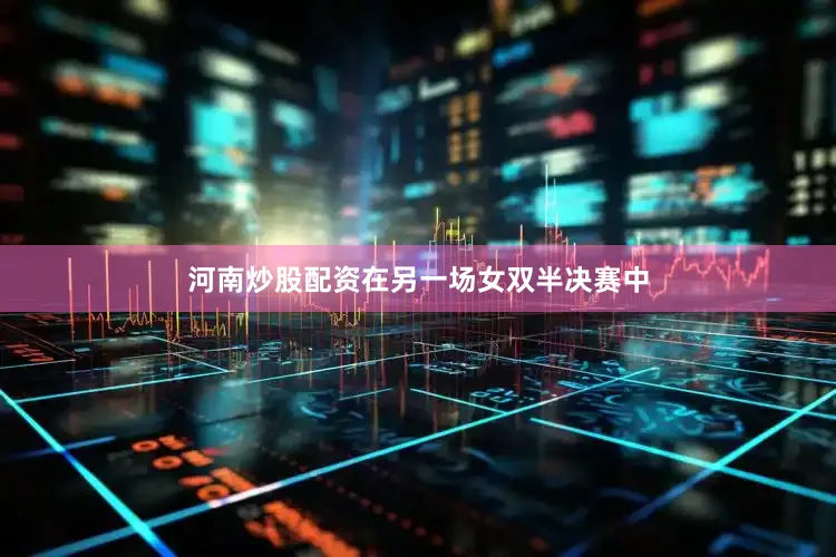 河南炒股配资　　在另一场女双半决赛中