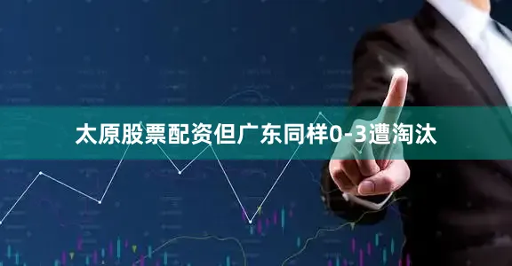太原股票配资但广东同样0-3遭淘汰