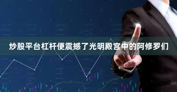 炒股平台杠杆便震撼了光明殿宫中的阿修罗们