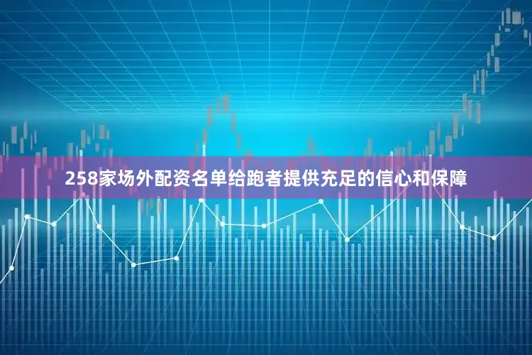 258家场外配资名单给跑者提供充足的信心和保障