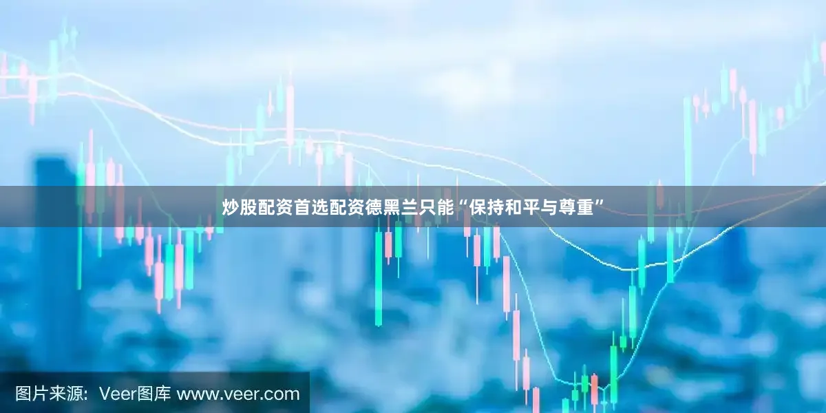 炒股配资首选配资德黑兰只能“保持和平与尊重”