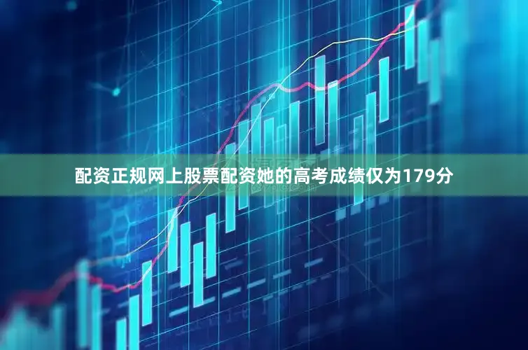 配资正规网上股票配资她的高考成绩仅为179分