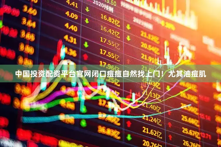 中国投资配资平台官网闭口痘痘自然找上门！尤其油痘肌