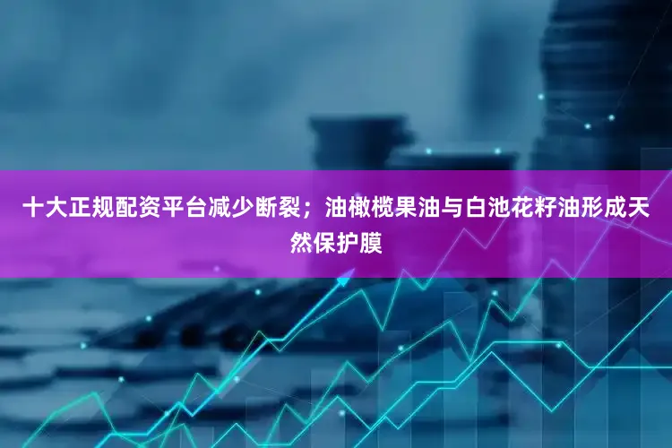 十大正规配资平台减少断裂；油橄榄果油与白池花籽油形成天然保护膜