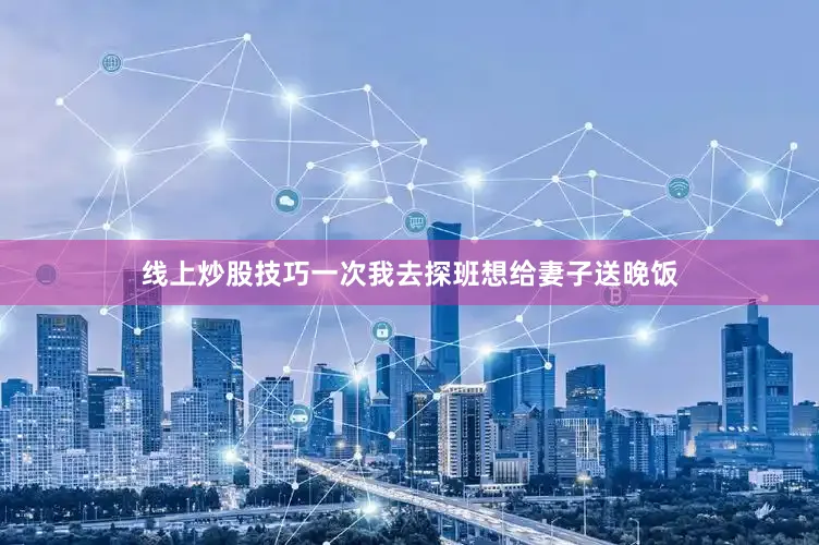 线上炒股技巧一次我去探班想给妻子送晚饭