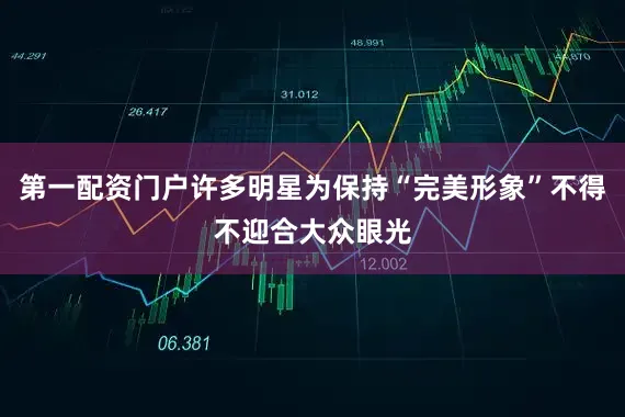 第一配资门户许多明星为保持“完美形象”不得不迎合大众眼光