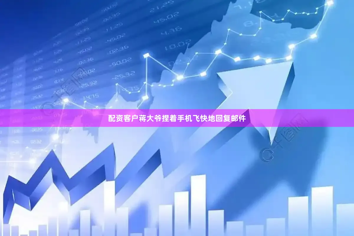 配资客户蒋大爷捏着手机飞快地回复邮件