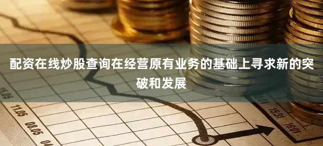 配资在线炒股查询在经营原有业务的基础上寻求新的突破和发展