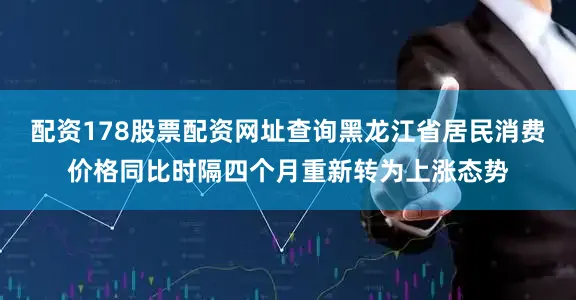 配资178股票配资网址查询黑龙江省居民消费价格同比时隔四个月重新转为上涨态势