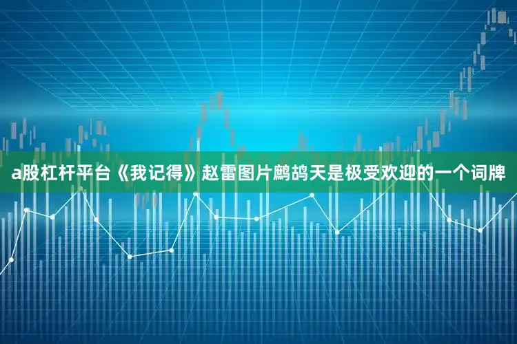a股杠杆平台《我记得》赵雷图片鹧鸪天是极受欢迎的一个词牌