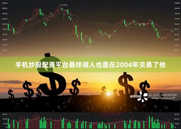 手机炒股配资平台最终湖人也是在2004年交易了他