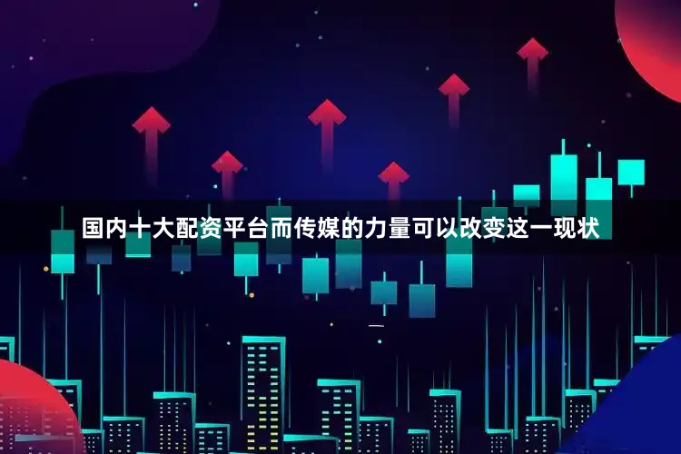 国内十大配资平台而传媒的力量可以改变这一现状