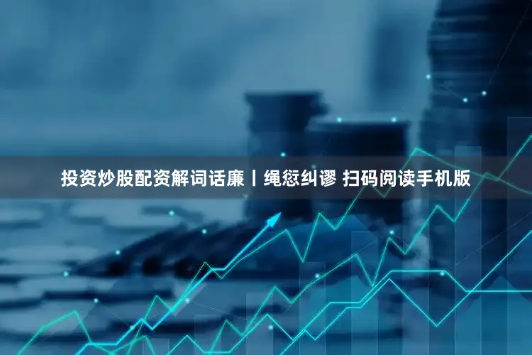 投资炒股配资解词话廉丨绳愆纠谬 扫码阅读手机版