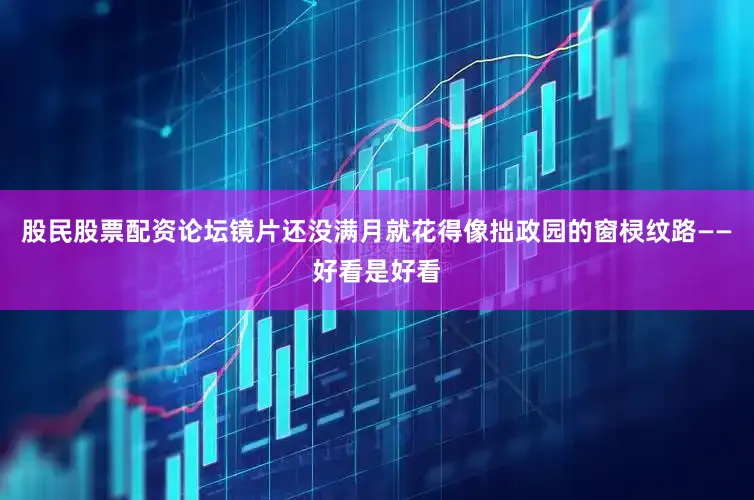 股民股票配资论坛镜片还没满月就花得像拙政园的窗棂纹路——好看是好看