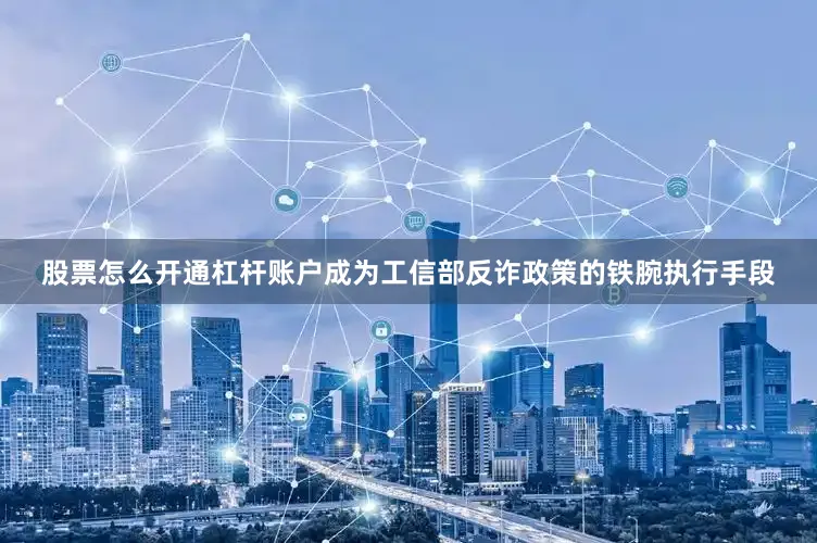 股票怎么开通杠杆账户成为工信部反诈政策的铁腕执行手段