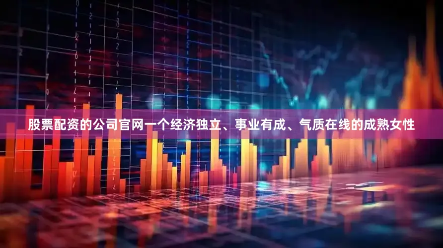 股票配资的公司官网一个经济独立、事业有成、气质在线的成熟女性