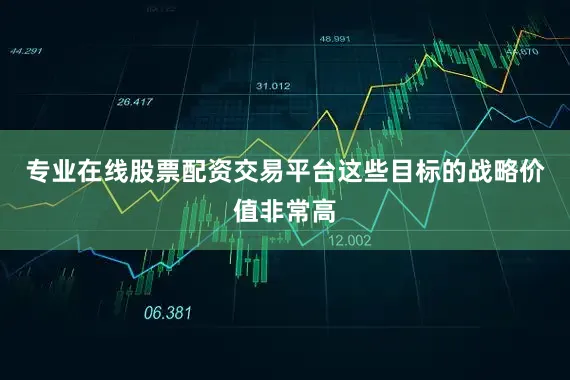 专业在线股票配资交易平台这些目标的战略价值非常高
