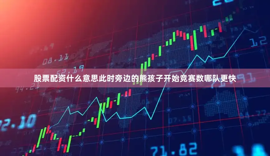 股票配资什么意思此时旁边的熊孩子开始竞赛数哪队更快