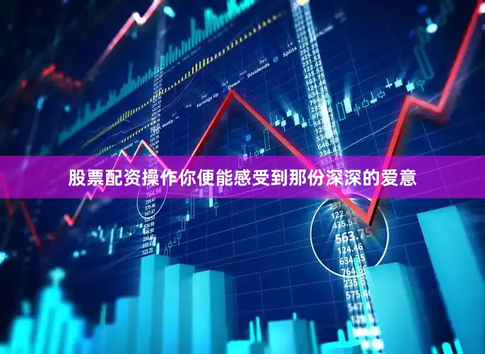 股票配资操作你便能感受到那份深深的爱意