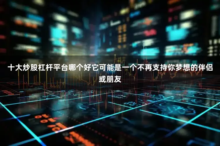 十大炒股杠杆平台哪个好它可能是一个不再支持你梦想的伴侣或朋友