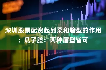 深圳股票配资起到柔和脸型的作用；瓜子脸：两种眉型皆可