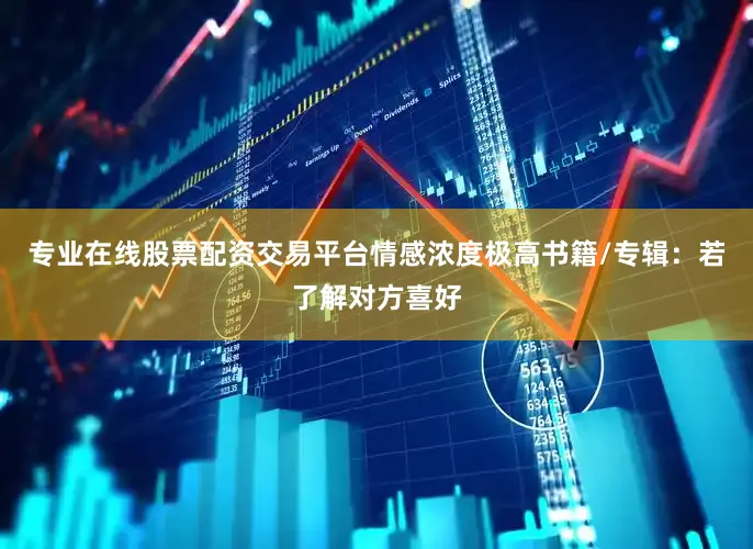 专业在线股票配资交易平台情感浓度极高书籍/专辑：若了解对方喜好