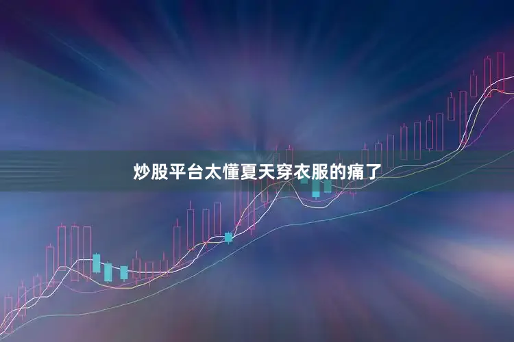 炒股平台太懂夏天穿衣服的痛了