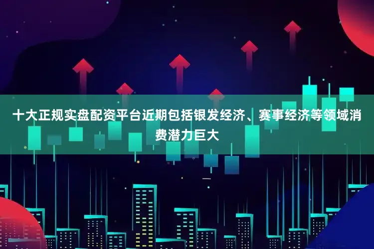 十大正规实盘配资平台近期包括银发经济、赛事经济等领域消费潜力巨大