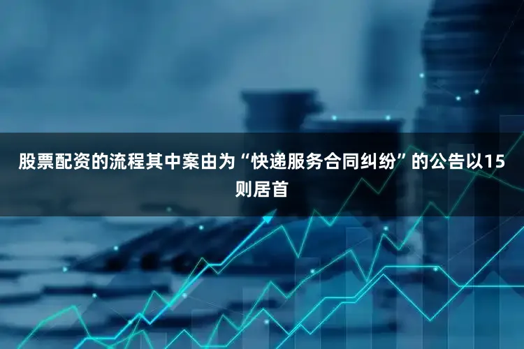 股票配资的流程其中案由为“快递服务合同纠纷”的公告以15则居首