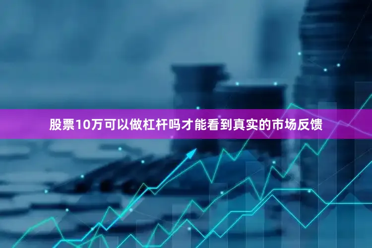 股票10万可以做杠杆吗才能看到真实的市场反馈