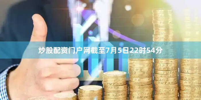 炒股配资门户网截至7月5日22时54分
