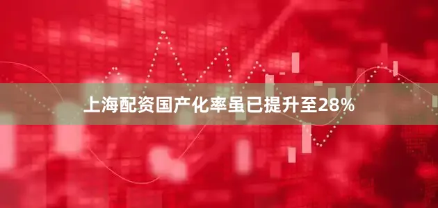 上海配资国产化率虽已提升至28%
